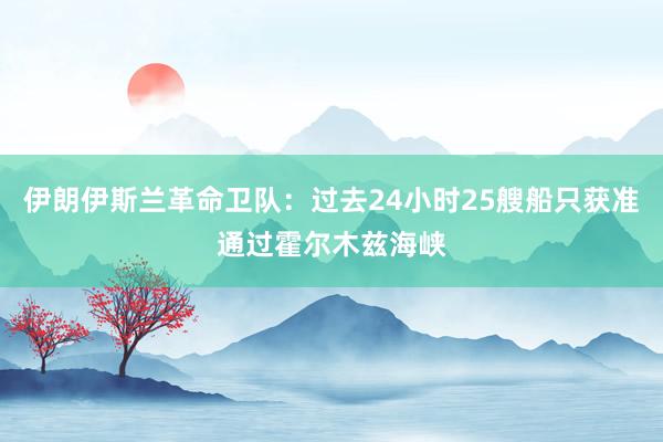 伊朗伊斯兰革命卫队：过去24小时25艘船只获准通过霍尔木兹海峡