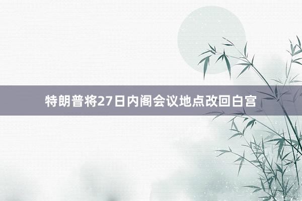 特朗普将27日内阁会议地点改回白宫