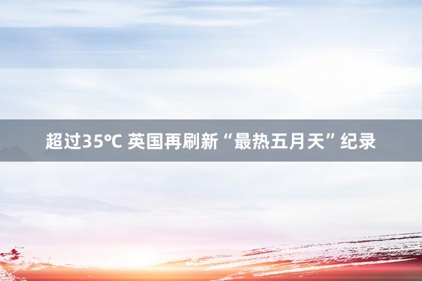 超过35℃ 英国再刷新“最热五月天”纪录