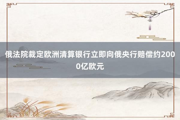 俄法院裁定欧洲清算银行立即向俄央行赔偿约2000亿欧元
