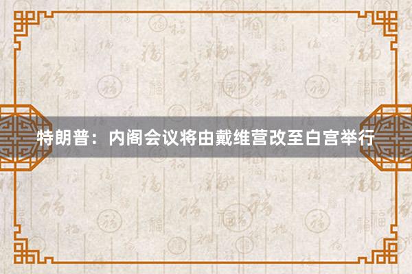 特朗普：内阁会议将由戴维营改至白宫举行