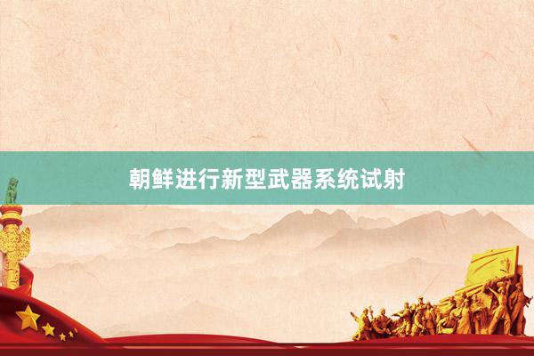 朝鲜进行新型武器系统试射