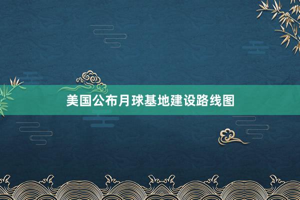 美国公布月球基地建设路线图