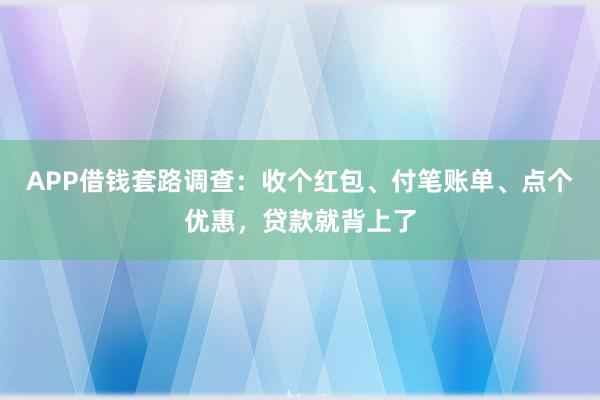 APP借钱套路调查：收个红包、付笔账单、点个优惠，贷款就背上了