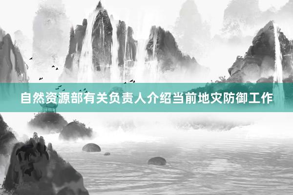 自然资源部有关负责人介绍当前地灾防御工作
