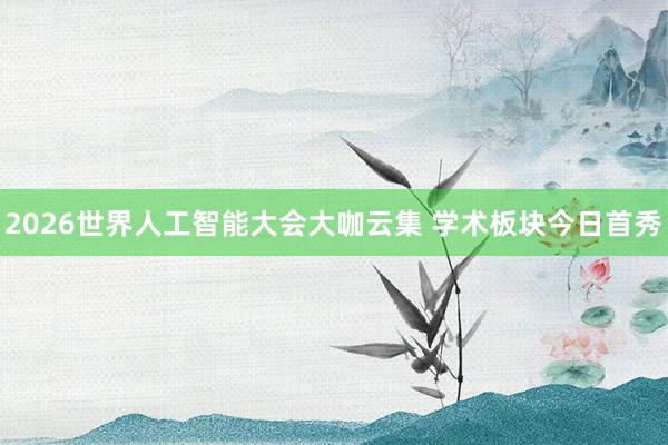 2026世界人工智能大会大咖云集 学术板块今日首秀