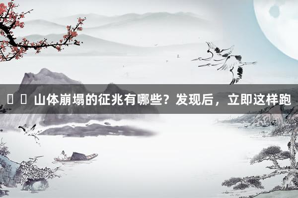 ‍‍山体崩塌的征兆有哪些？发现后，立即这样跑
