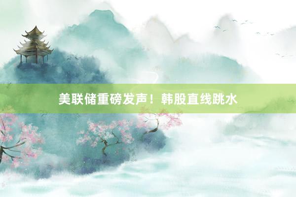 美联储重磅发声！韩股直线跳水