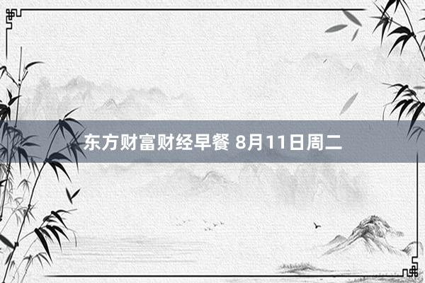 东方财富财经早餐 8月11日周二