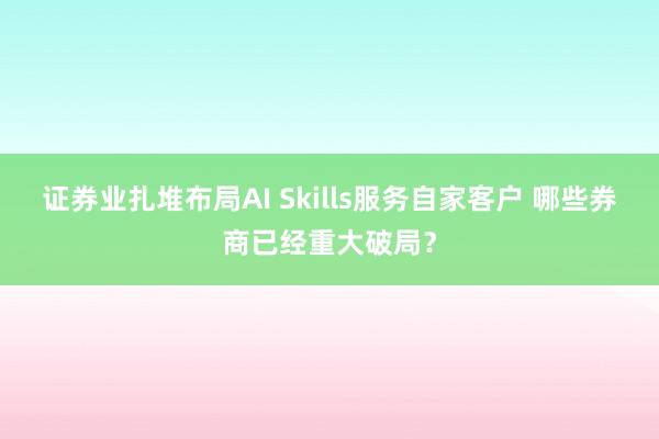 证券业扎堆布局AI Skills服务自家客户 哪些券商已经重大破局？