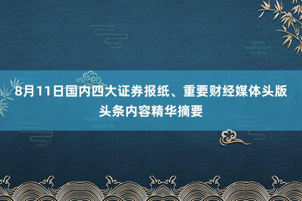 8月11日国内四大证券报纸、重要财经媒体头版头条内容精华摘要