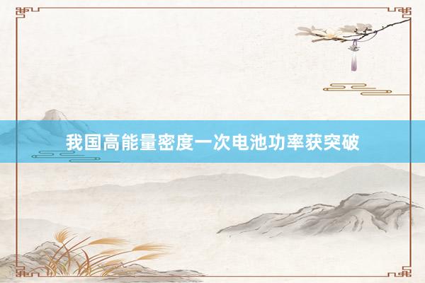 我国高能量密度一次电池功率获突破