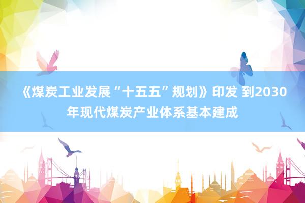 《煤炭工业发展“十五五”规划》印发 到2030年现代煤炭产业体系基本建成