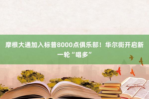 摩根大通加入标普8000点俱乐部！华尔街开启新一轮“唱多”
