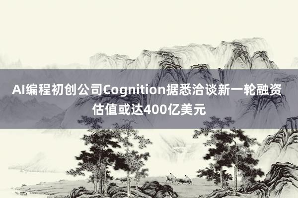 AI编程初创公司Cognition据悉洽谈新一轮融资 估值或达400亿美元