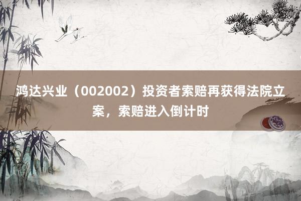 鸿达兴业（002002）投资者索赔再获得法院立案，索赔进入倒计时