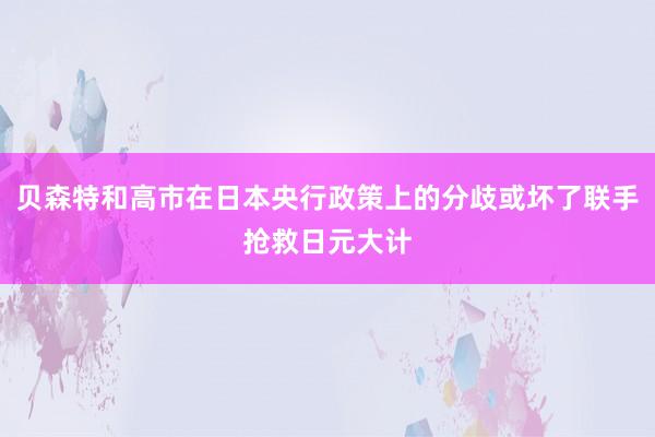 贝森特和高市在日本央行政策上的分歧或坏了联手抢救日元大计
