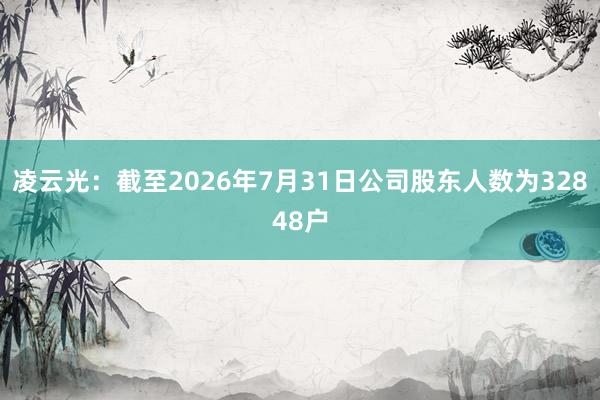 凌云光：截至2026年7月31日公司股东人数为32848户