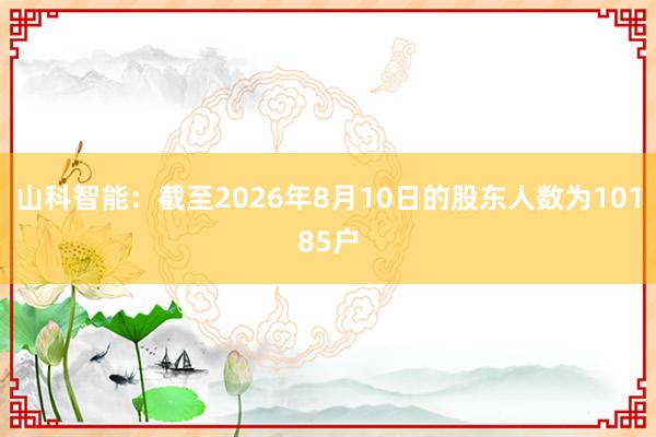山科智能：截至2026年8月10日的股东人数为10185户