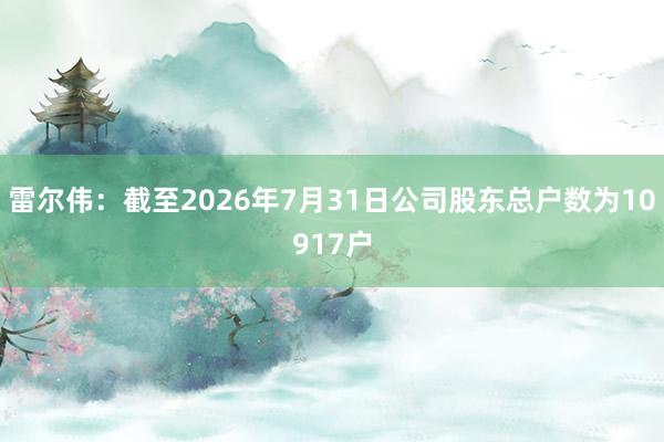 雷尔伟：截至2026年7月31日公司股东总户数为10917户