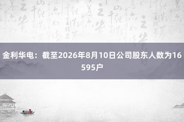 金利华电：截至2026年8月10日公司股东人数为16595户