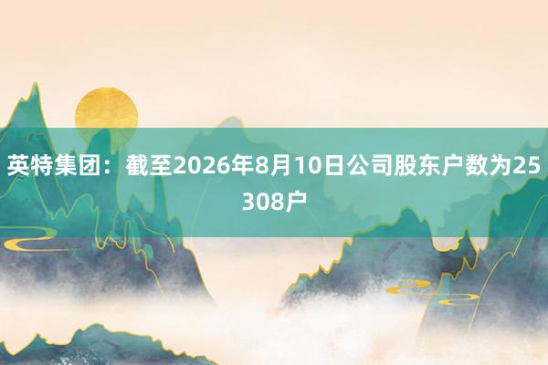 英特集团：截至2026年8月10日公司股东户数为25308户