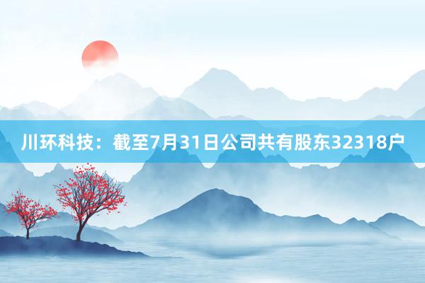 川环科技：截至7月31日公司共有股东32318户