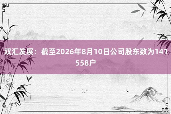 双汇发展：截至2026年8月10日公司股东数为141558户