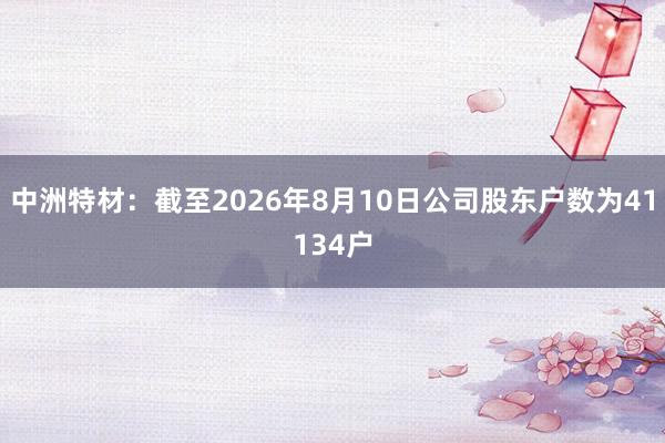 中洲特材:截至2026年8月10日公司股东户数为41134户