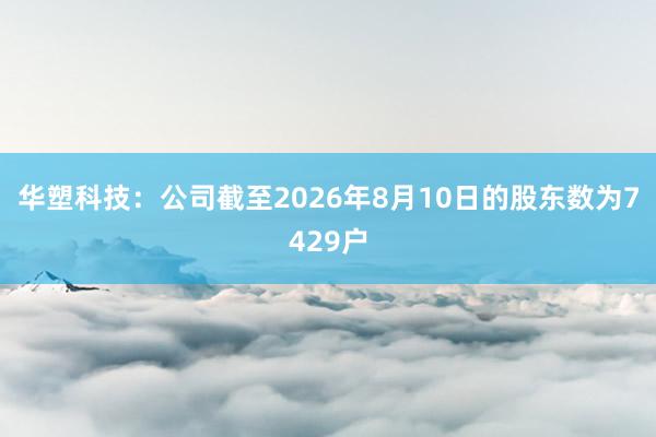 华塑科技：公司截至2026年8月10日的股东数为7429户