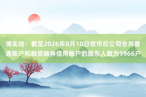 博实结：截至2026年8月10日收市后公司合并普通账户和融资融券信用账户的股东人数为9966户