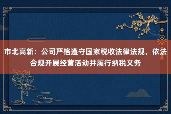 市北高新：公司严格遵守国家税收法律法规，依法合规开展经营活动并履行纳税义务