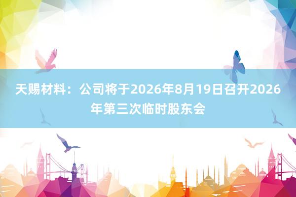天赐材料：公司将于2026年8月19日召开2026年第三次临时股东会