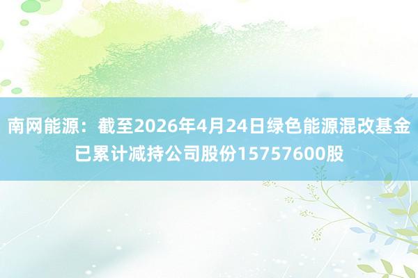 南网能源：截至2026年4月24日绿色能源混改基金已累计减持公司股份15757600股