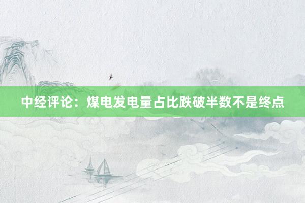 中经评论：煤电发电量占比跌破半数不是终点