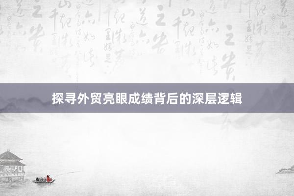 探寻外贸亮眼成绩背后的深层逻辑