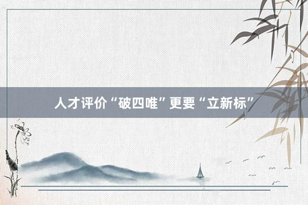人才评价“破四唯”更要“立新标”