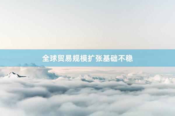 全球贸易规模扩张基础不稳