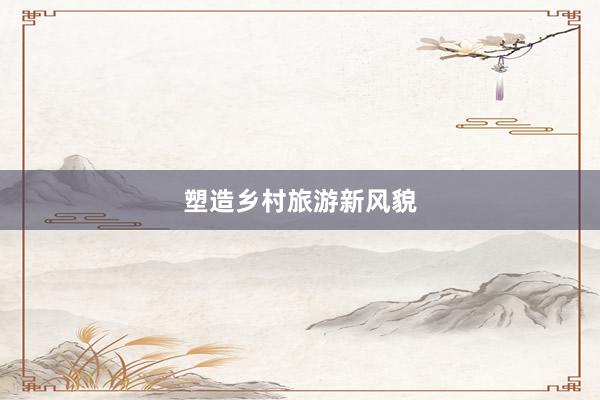 塑造乡村旅游新风貌