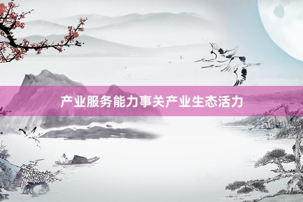 产业服务能力事关产业生态活力