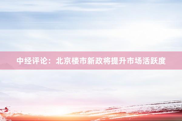 中经评论：北京楼市新政将提升市场活跃度