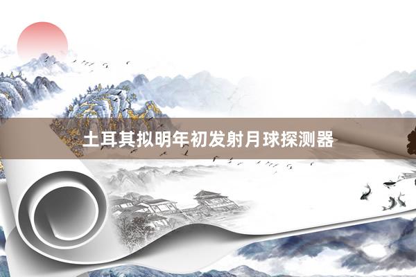 土耳其拟明年初发射月球探测器