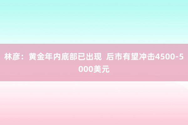 林彦：黄金年内底部已出现  后市有望冲击4500-5000美元