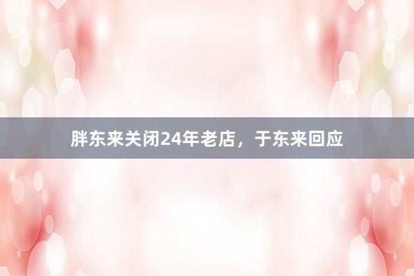 胖东来关闭24年老店，于东来回应