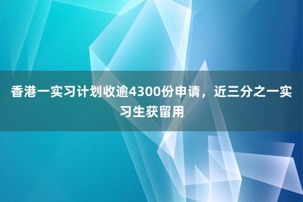 香港一实习计划收逾4300份申请，近三分之一实习生获留用