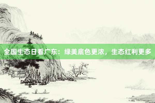 全国生态日看广东：绿美底色更浓，生态红利更多