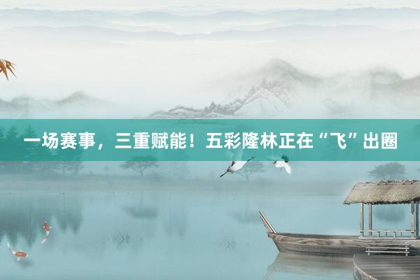 一场赛事，三重赋能！五彩隆林正在“飞”出圈