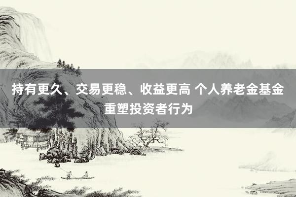 持有更久、交易更稳、收益更高 个人养老金基金重塑投资者行为