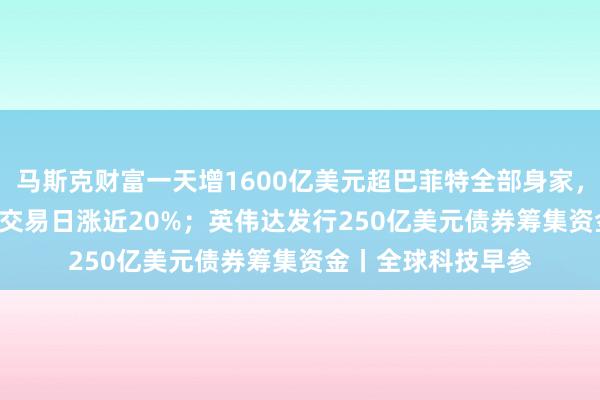 马斯克财富一天增1600亿美元超巴菲特全部身家，SpaceX首个完整交易日涨近20%；英伟达发行250亿美元债券筹集资金丨全球科技早参