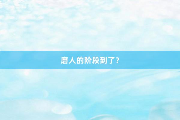 磨人的阶段到了？
